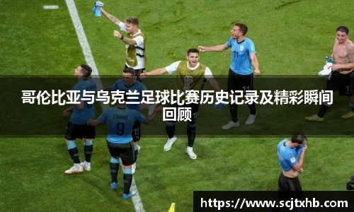 哥伦比亚与乌克兰足球比赛历史记录及精彩瞬间回顾